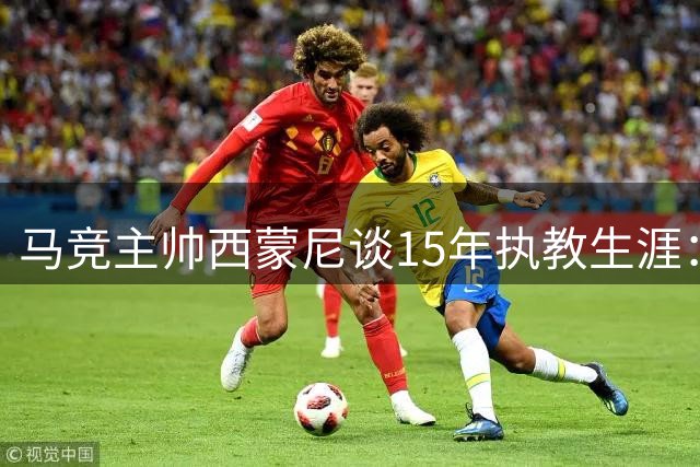 马竞主帅西蒙尼谈15年执教生涯：800场让我成为更好的自己